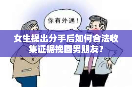 女生提出分手后如何合法收集证据挽回男朋友? 女生提出分手后如何合法收集证据挽回男朋友?