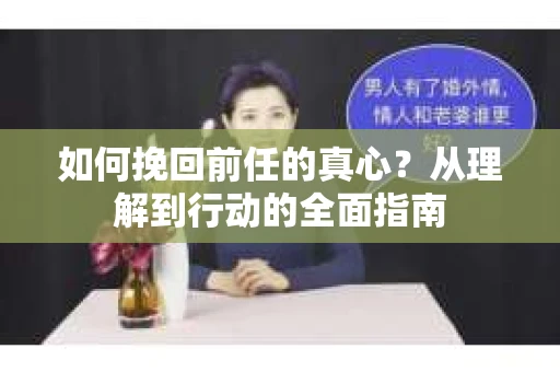 如何挽回前任的真心?从理解到行动的全面指南 如何挽回前任的真心?从理解到行动的全面指南
