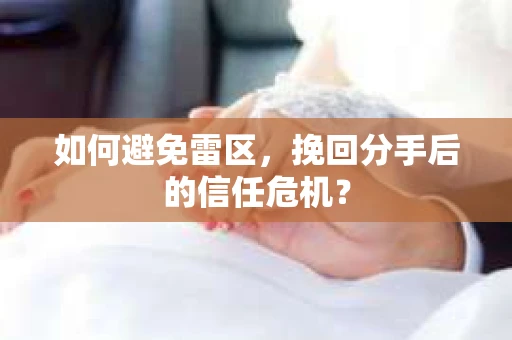 如何避免雷区，挽回分手后的信任危机？