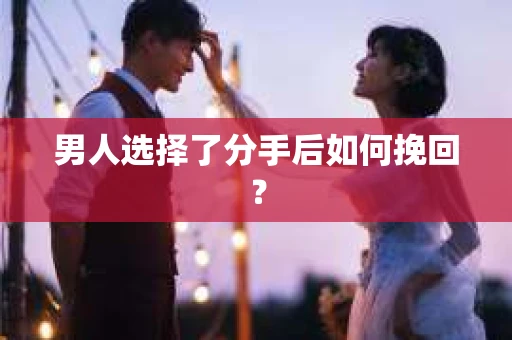 男人选择了分手后如何挽回? 男人选择了分手后如何挽回?