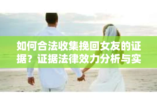 如何合法收集挽回女友的证据？证据法律效力分析与实践指南