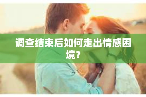 调查结束后如何走出情感困境? 调查结束后如何走出情感困境?