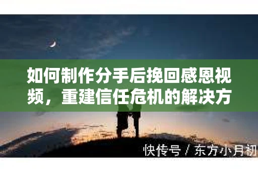 如何制作分手后挽回感恩视频,重建信任危机的解决方案 如何制作分手后挽回感恩视频,重建信任危机的解决方案