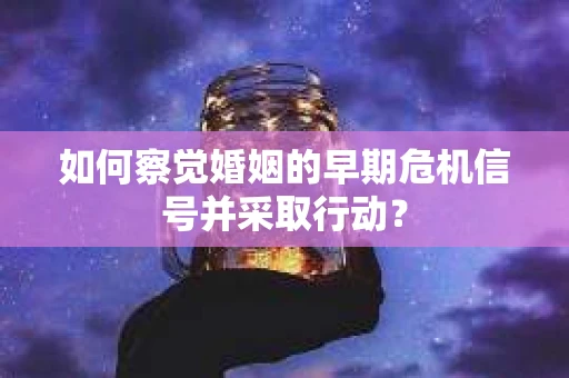 如何察觉婚姻的早期危机信号并采取行动？