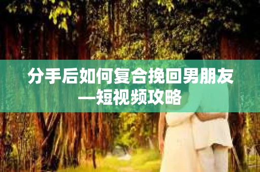 分手后如何复合挽回男朋友—短视频攻略