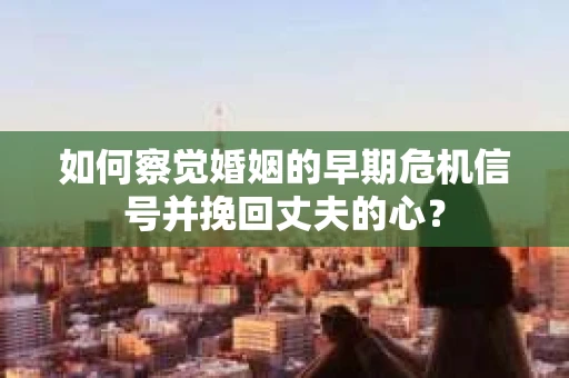 如何察觉婚姻的早期危机信号并挽回丈夫的心？