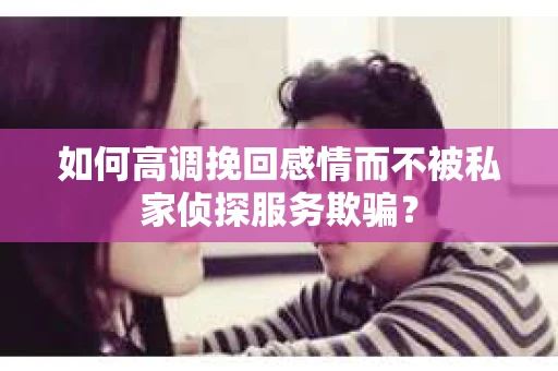 如何高调挽回感情而不被私家侦探服务欺骗？