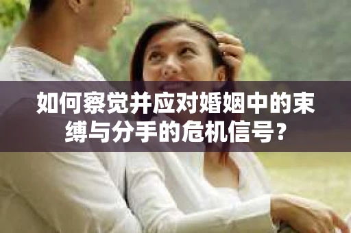 如何察觉并应对婚姻中的束缚与分手的危机信号？