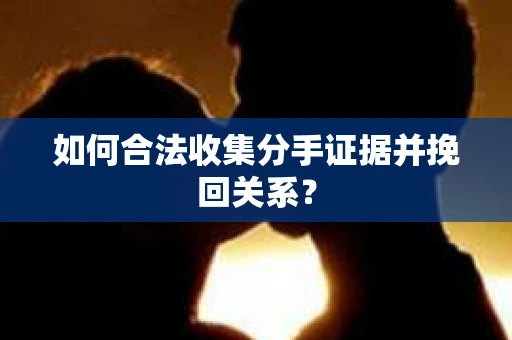 如何合法收集分手证据并挽回关系？