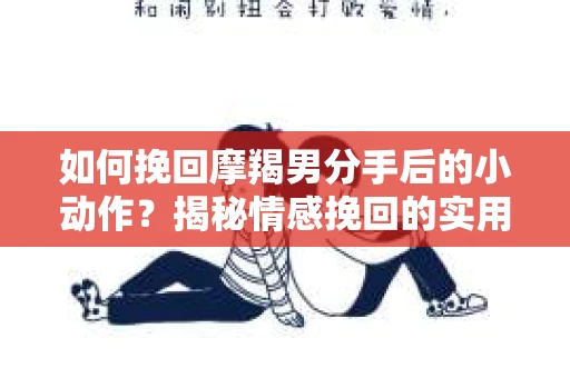 如何挽回摩羯男分手后的小动作?揭秘情感挽回的实用策略 如何挽回摩羯男分手后的小动作?揭秘情感挽回的实用策略