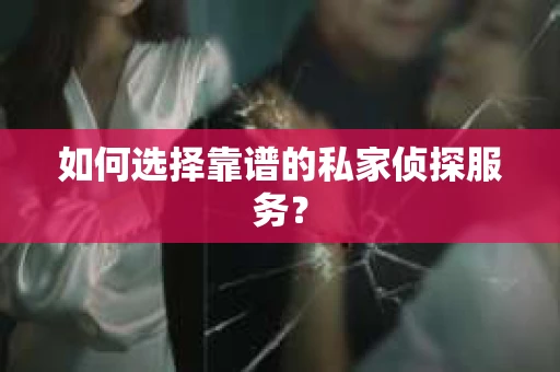 如何选择靠谱的私家侦探服务? 如何选择靠谱的私家侦探服务?