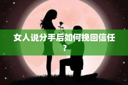 女人说分手后如何挽回信任？