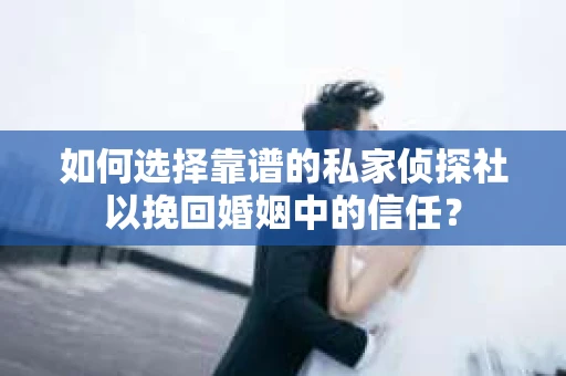 如何选择靠谱的私家侦探社以挽回婚姻中的信任？