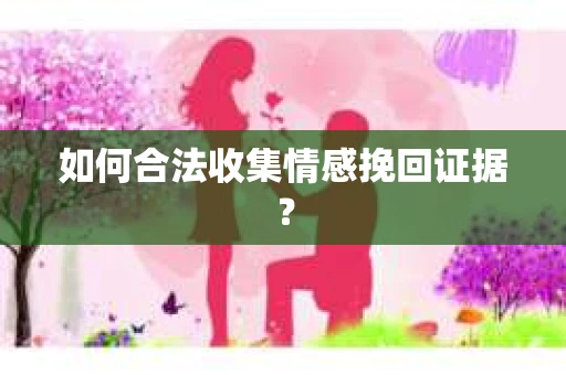 如何合法收集情感挽回证据？