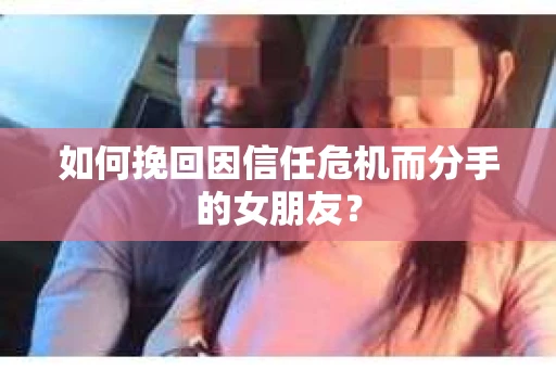 如何挽回因信任危机而分手的女朋友？