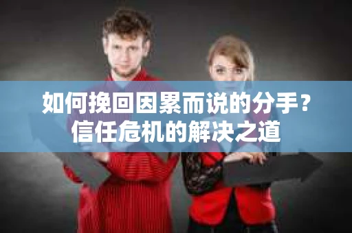 如何挽回因累而说的分手？信任危机的解决之道