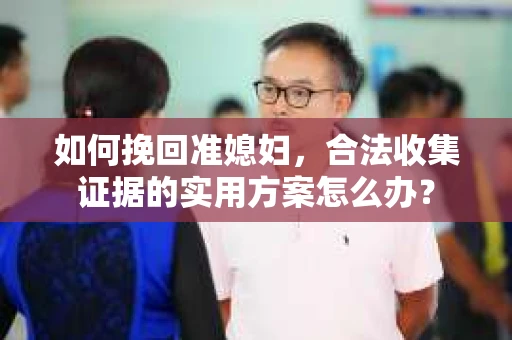 如何挽回准媳妇，合法收集证据的实用方案怎么办？