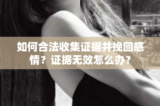 如何合法收集证据并挽回感情？证据无效怎么办？