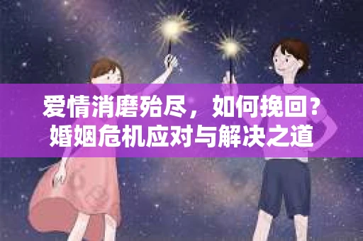 爱情消磨殆尽，如何挽回？婚姻危机应对与解决之道