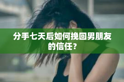 分手七天后如何挽回男朋友的信任？