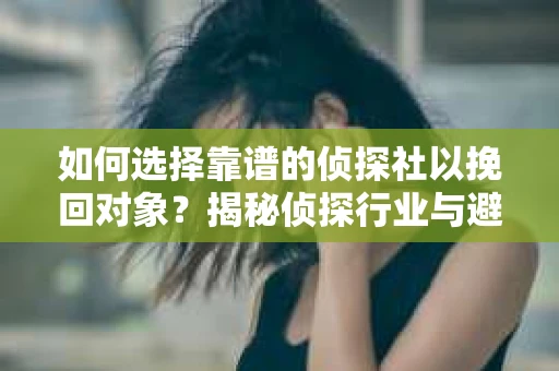 如何选择靠谱的侦探社以挽回对象？揭秘侦探行业与避坑指南