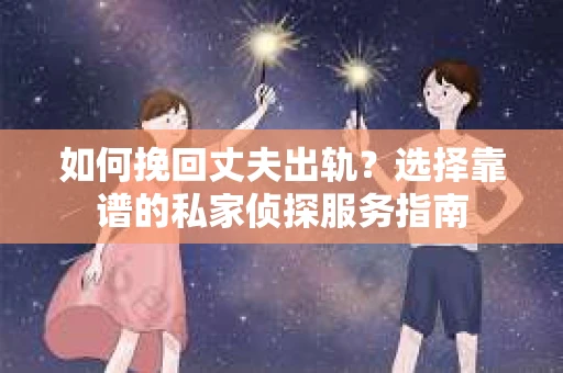 如何挽回丈夫出轨?选择靠谱的私家侦探服务指南 如何挽回丈夫出轨?选择靠谱的私家侦探服务指南
