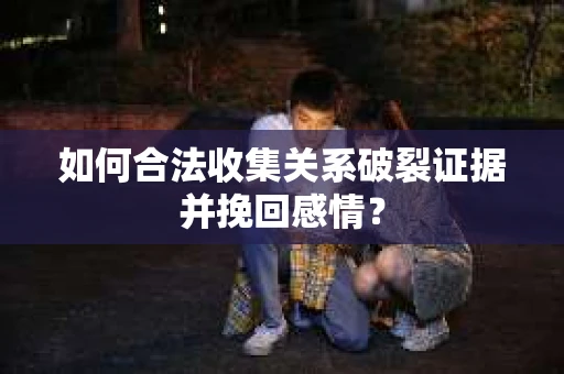 如何合法收集关系破裂证据并挽回感情？