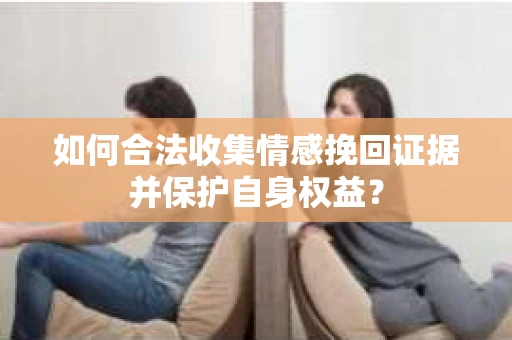 如何合法收集情感挽回证据并保护自身权益？