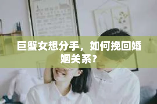 巨蟹女想分手，如何挽回婚姻关系？