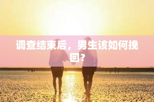 调查结束后，男生该如何挽回？