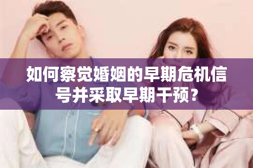 如何察觉婚姻的早期危机信号并采取早期干预？