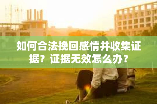 如何合法挽回感情并收集证据？证据无效怎么办？