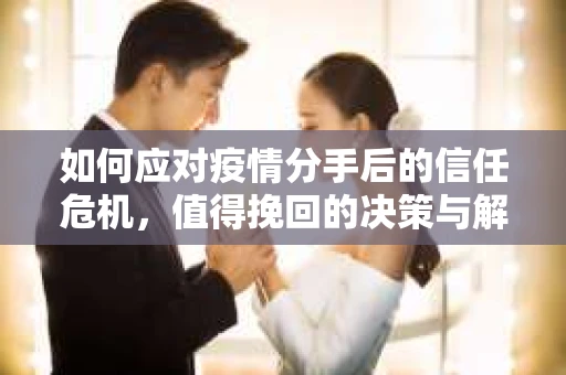 如何应对疫情分手后的信任危机，值得挽回的决策与解决方案