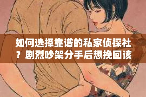 如何选择靠谱的私家侦探社?剧烈吵架分手后想挽回该怎么做? 如何选择靠谱的私家侦探社?剧烈吵架分手后想挽回该怎么做?