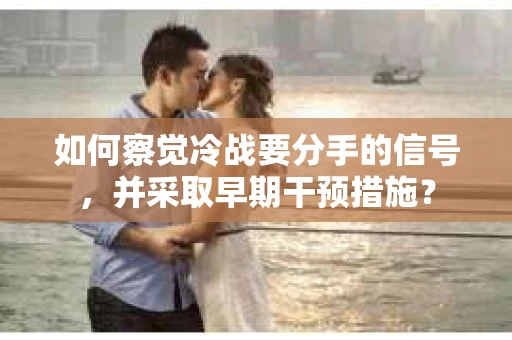 如何察觉冷战要分手的信号，并采取早期干预措施？