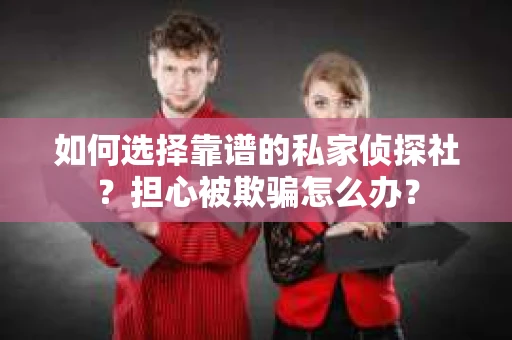 如何选择靠谱的私家侦探社?担心被欺骗怎么办? 如何选择靠谱的私家侦探社?担心被欺骗怎么办?