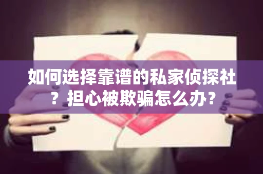 如何选择靠谱的私家侦探社？担心被欺骗怎么办？