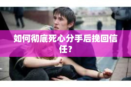 如何彻底死心分手后挽回信任? 如何彻底死心分手后挽回信任?