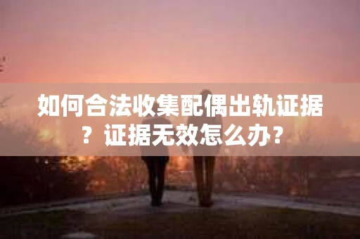 如何合法收集配偶出轨证据?证据无效怎么办? 如何合法收集配偶出轨证据?证据无效怎么办?