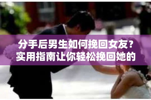 分手后男生如何挽回女友？实用指南让你轻松挽回她的心