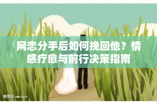 网恋分手后如何挽回他？情感疗愈与前行决策指南