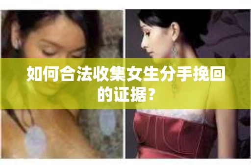 如何合法收集女生分手挽回的证据？