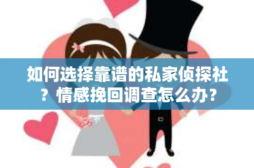 如何选择靠谱的私家侦探社？情感挽回调查怎么办？