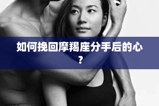 如何挽回摩羯座分手后的心? 如何挽回摩羯座分手后的心?