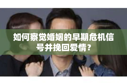 如何察觉婚姻的早期危机信号并挽回爱情？