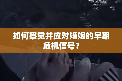 如何察觉并应对婚姻的早期危机信号？