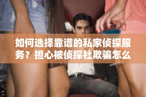 如何选择靠谱的私家侦探服务？担心被侦探社欺骗怎么办？