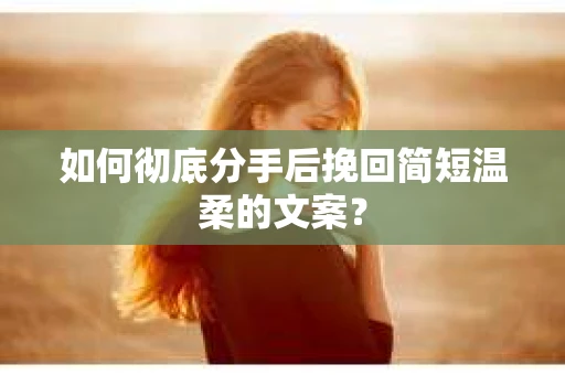 如何彻底分手后挽回简短温柔的文案？