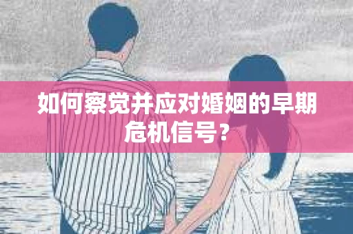 如何察觉并应对婚姻的早期危机信号? 如何察觉并应对婚姻的早期危机信号?