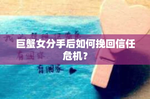 巨蟹女分手后如何挽回信任危机? 巨蟹女分手后如何挽回信任危机?